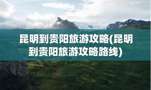 昆明到贵阳自驾游最佳路线图-昆明到贵阳旅游攻略